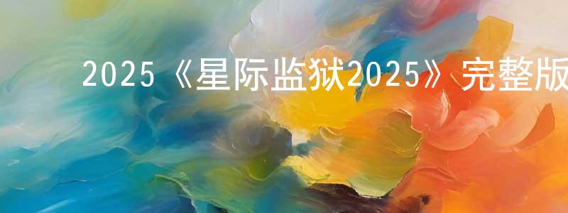 陈旭南的动漫综艺大全,2025《星际监狱2025》完整版电影/在线观看/百度云-美剧天堂